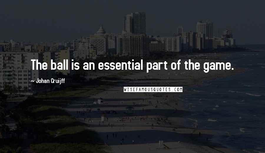 Johan Cruijff Quotes: The ball is an essential part of the game.