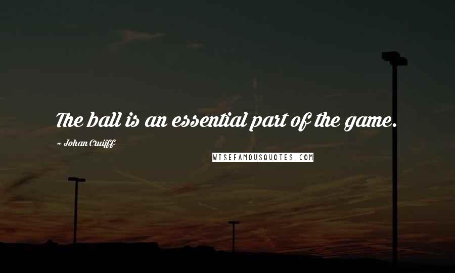 Johan Cruijff Quotes: The ball is an essential part of the game.