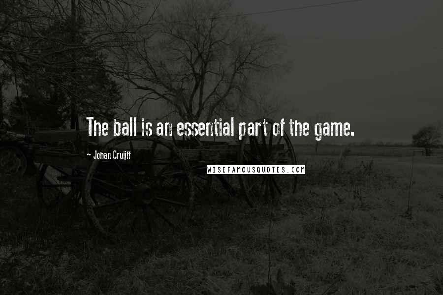 Johan Cruijff Quotes: The ball is an essential part of the game.