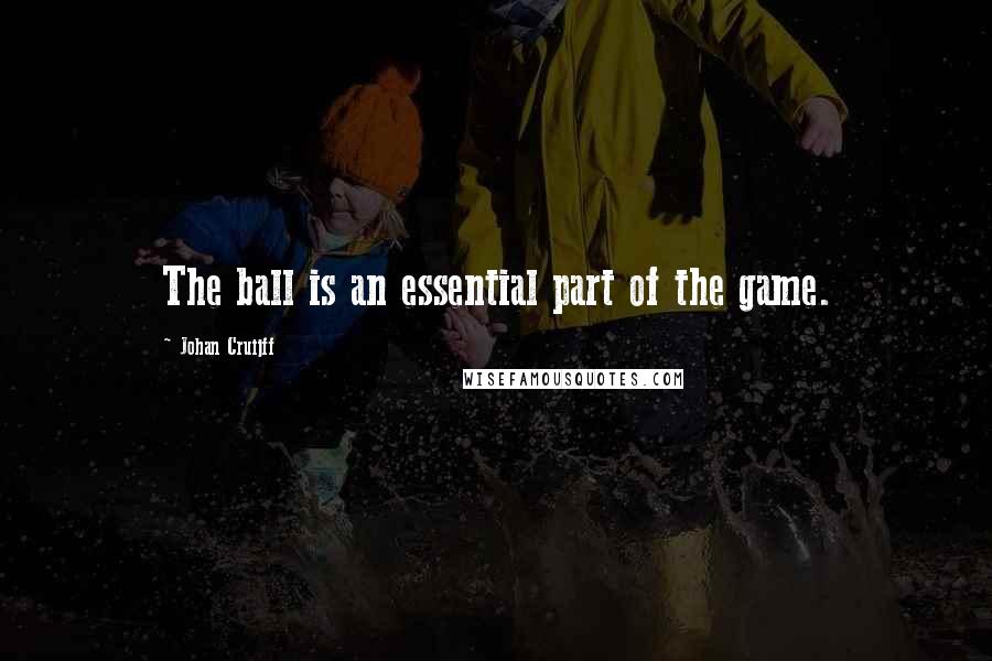 Johan Cruijff Quotes: The ball is an essential part of the game.