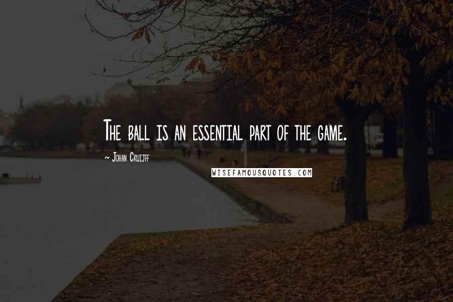 Johan Cruijff Quotes: The ball is an essential part of the game.