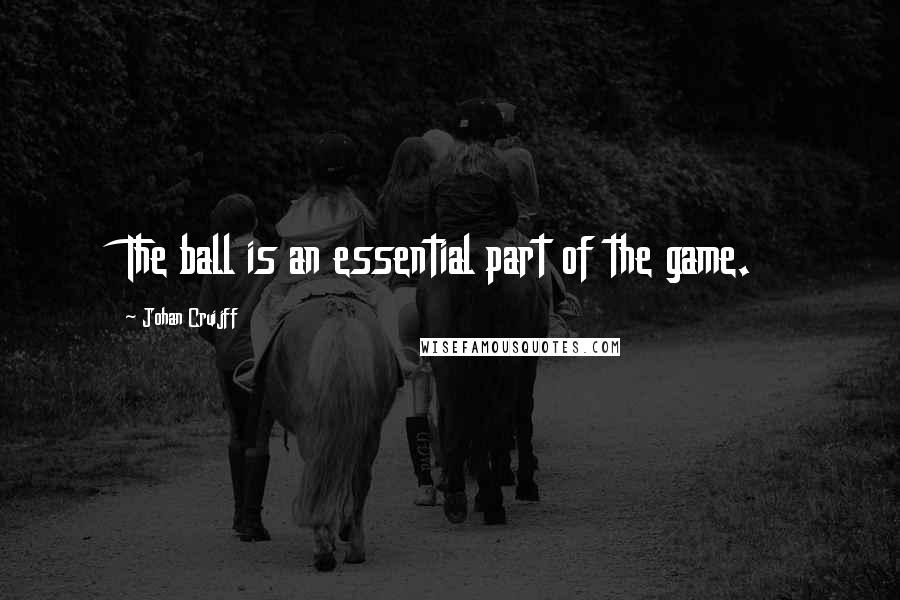 Johan Cruijff Quotes: The ball is an essential part of the game.