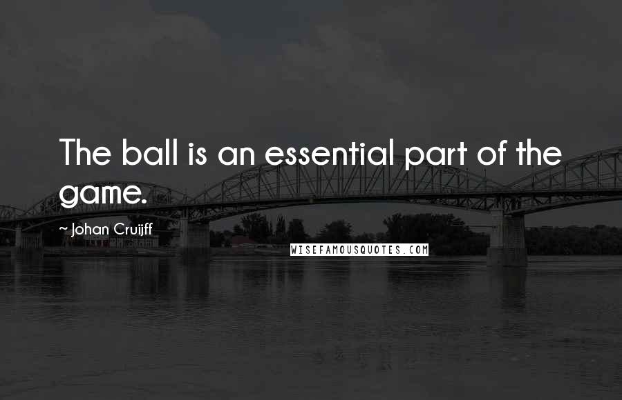 Johan Cruijff Quotes: The ball is an essential part of the game.