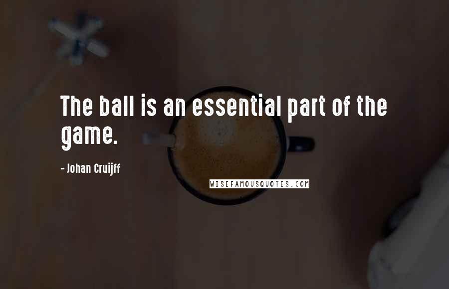 Johan Cruijff Quotes: The ball is an essential part of the game.