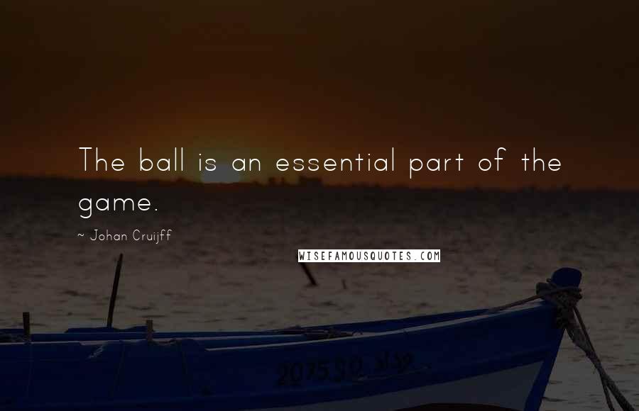 Johan Cruijff Quotes: The ball is an essential part of the game.