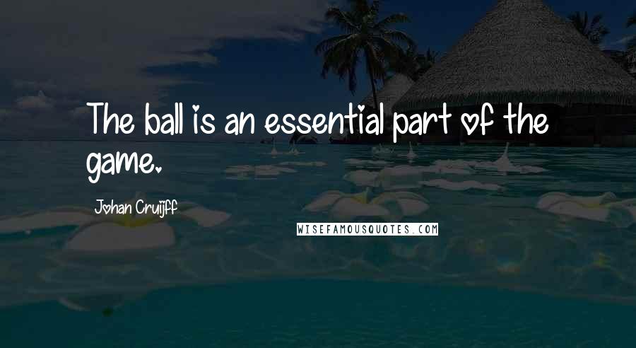 Johan Cruijff Quotes: The ball is an essential part of the game.