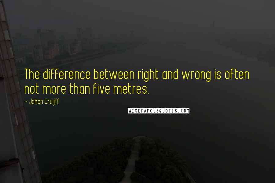 Johan Cruijff Quotes: The difference between right and wrong is often not more than five metres.