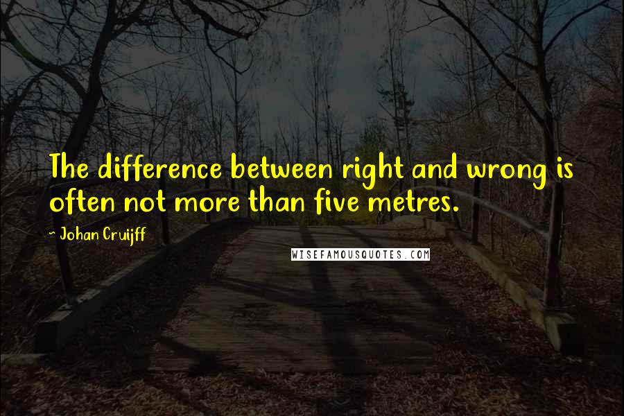 Johan Cruijff Quotes: The difference between right and wrong is often not more than five metres.