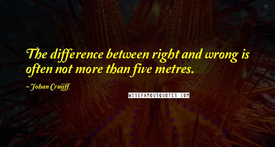 Johan Cruijff Quotes: The difference between right and wrong is often not more than five metres.