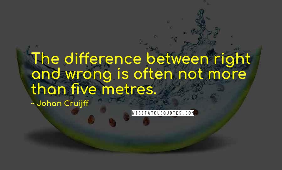 Johan Cruijff Quotes: The difference between right and wrong is often not more than five metres.