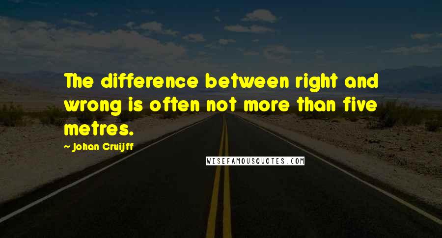 Johan Cruijff Quotes: The difference between right and wrong is often not more than five metres.