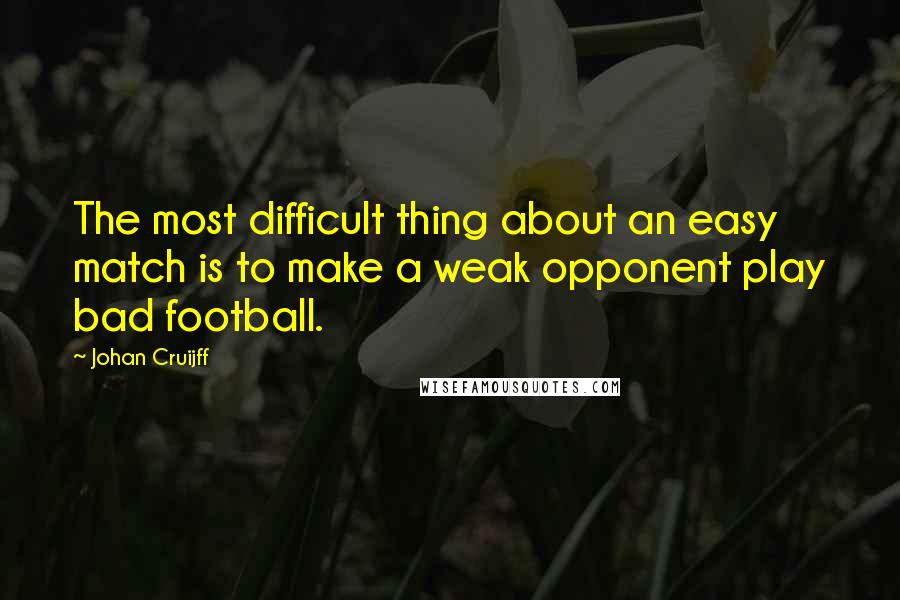 Johan Cruijff Quotes: The most difficult thing about an easy match is to make a weak opponent play bad football.