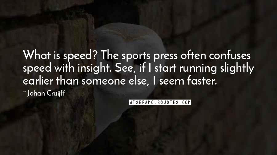 Johan Cruijff Quotes: What is speed? The sports press often confuses speed with insight. See, if I start running slightly earlier than someone else, I seem faster.