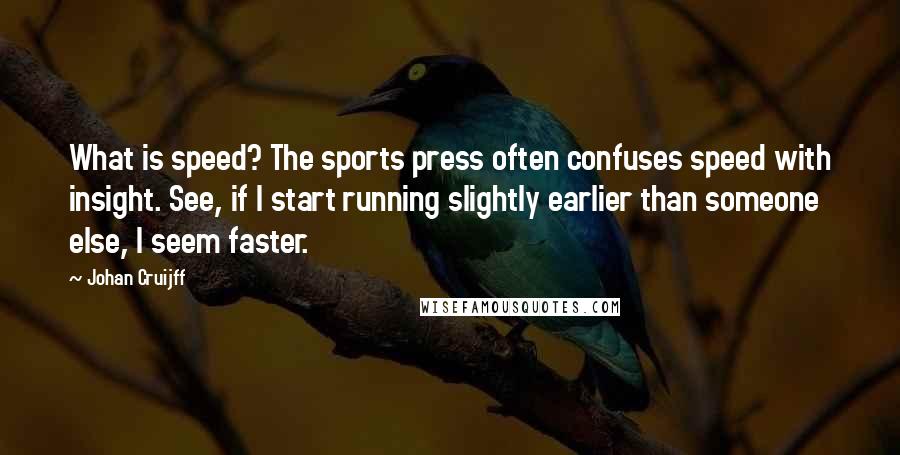 Johan Cruijff Quotes: What is speed? The sports press often confuses speed with insight. See, if I start running slightly earlier than someone else, I seem faster.