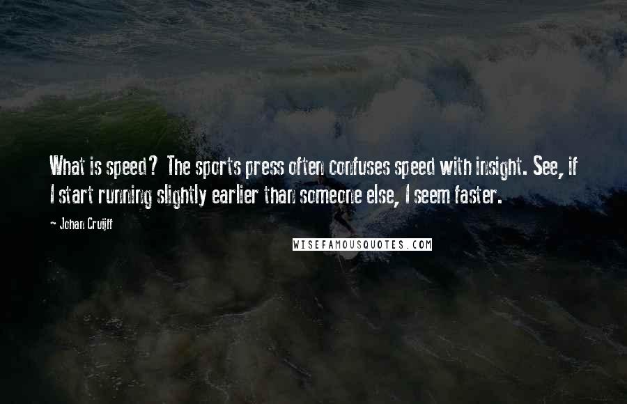 Johan Cruijff Quotes: What is speed? The sports press often confuses speed with insight. See, if I start running slightly earlier than someone else, I seem faster.