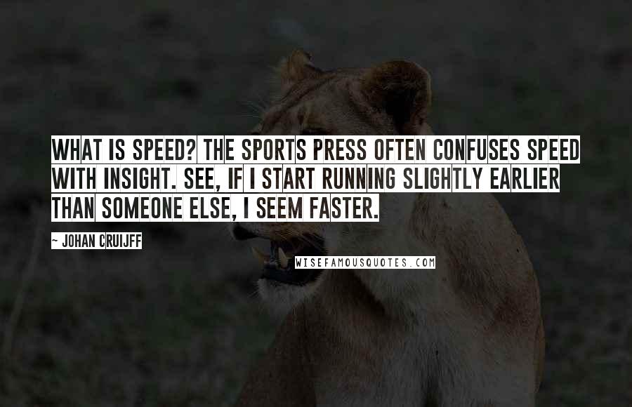 Johan Cruijff Quotes: What is speed? The sports press often confuses speed with insight. See, if I start running slightly earlier than someone else, I seem faster.