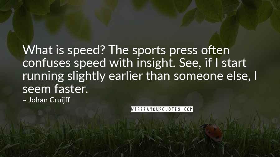 Johan Cruijff Quotes: What is speed? The sports press often confuses speed with insight. See, if I start running slightly earlier than someone else, I seem faster.