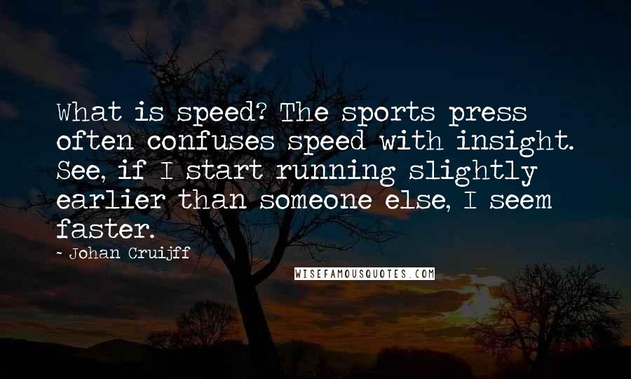 Johan Cruijff Quotes: What is speed? The sports press often confuses speed with insight. See, if I start running slightly earlier than someone else, I seem faster.