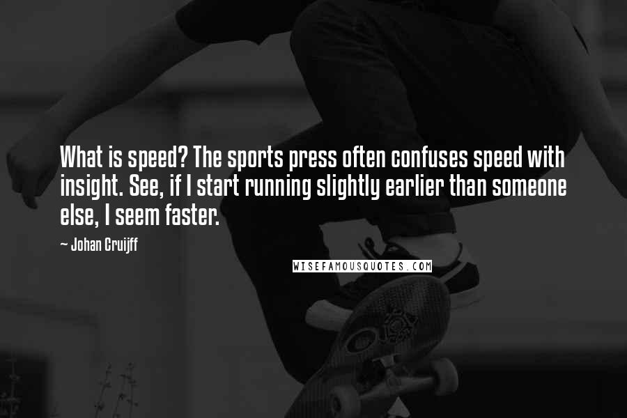 Johan Cruijff Quotes: What is speed? The sports press often confuses speed with insight. See, if I start running slightly earlier than someone else, I seem faster.