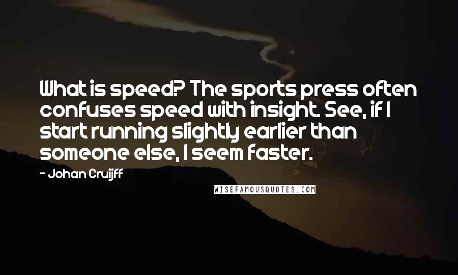 Johan Cruijff Quotes: What is speed? The sports press often confuses speed with insight. See, if I start running slightly earlier than someone else, I seem faster.