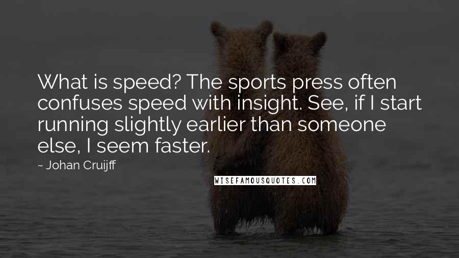 Johan Cruijff Quotes: What is speed? The sports press often confuses speed with insight. See, if I start running slightly earlier than someone else, I seem faster.