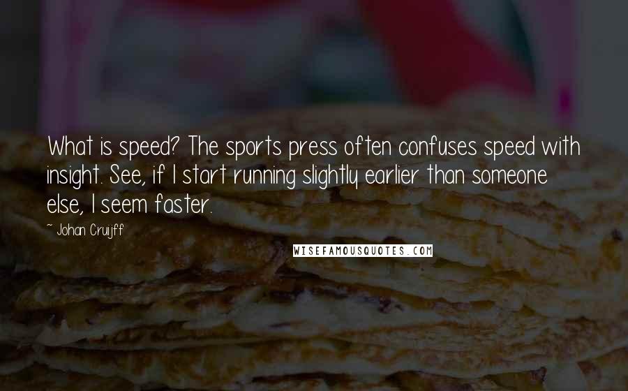 Johan Cruijff Quotes: What is speed? The sports press often confuses speed with insight. See, if I start running slightly earlier than someone else, I seem faster.