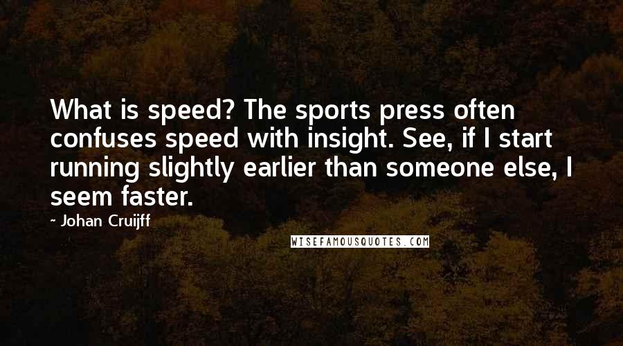 Johan Cruijff Quotes: What is speed? The sports press often confuses speed with insight. See, if I start running slightly earlier than someone else, I seem faster.