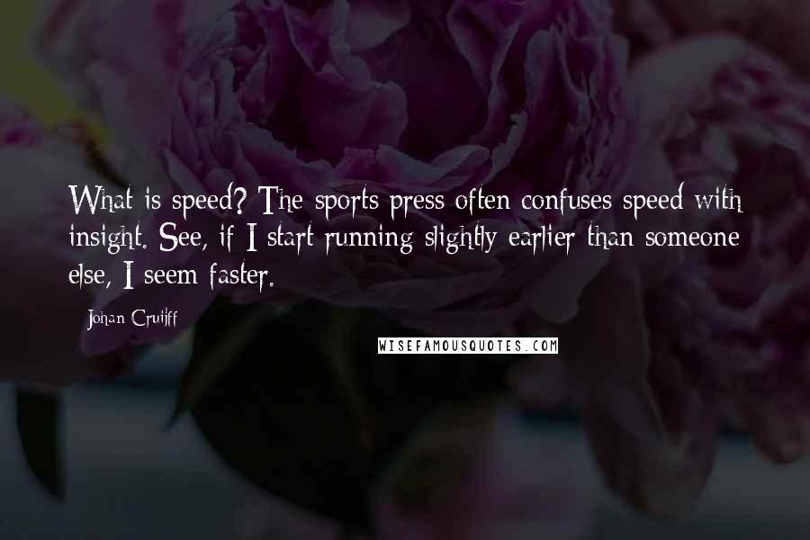 Johan Cruijff Quotes: What is speed? The sports press often confuses speed with insight. See, if I start running slightly earlier than someone else, I seem faster.