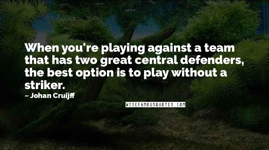 Johan Cruijff Quotes: When you're playing against a team that has two great central defenders, the best option is to play without a striker.