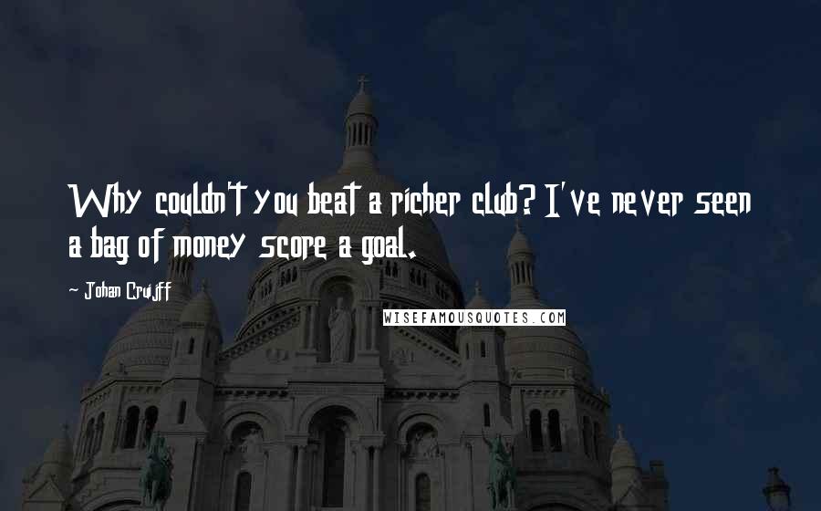Johan Cruijff Quotes: Why couldn't you beat a richer club? I've never seen a bag of money score a goal.