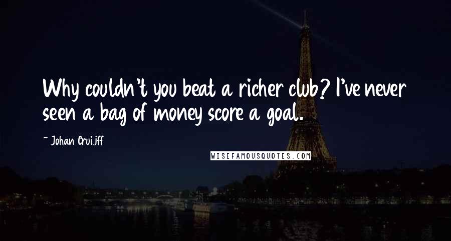 Johan Cruijff Quotes: Why couldn't you beat a richer club? I've never seen a bag of money score a goal.