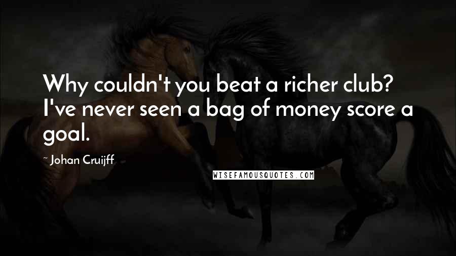 Johan Cruijff Quotes: Why couldn't you beat a richer club? I've never seen a bag of money score a goal.