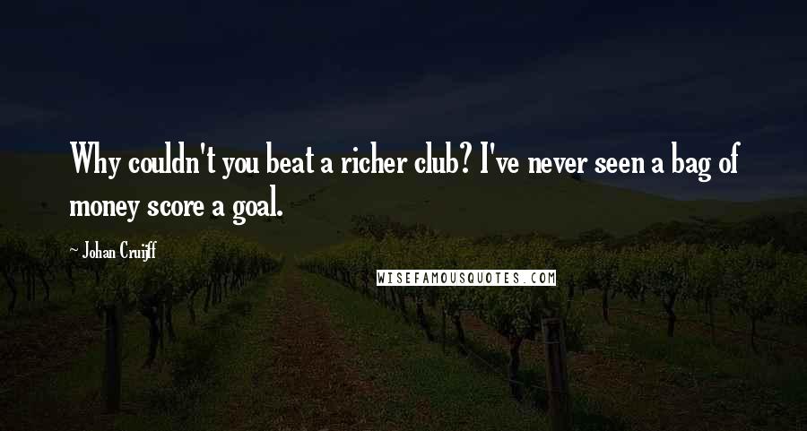 Johan Cruijff Quotes: Why couldn't you beat a richer club? I've never seen a bag of money score a goal.