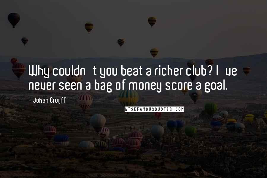 Johan Cruijff Quotes: Why couldn't you beat a richer club? I've never seen a bag of money score a goal.