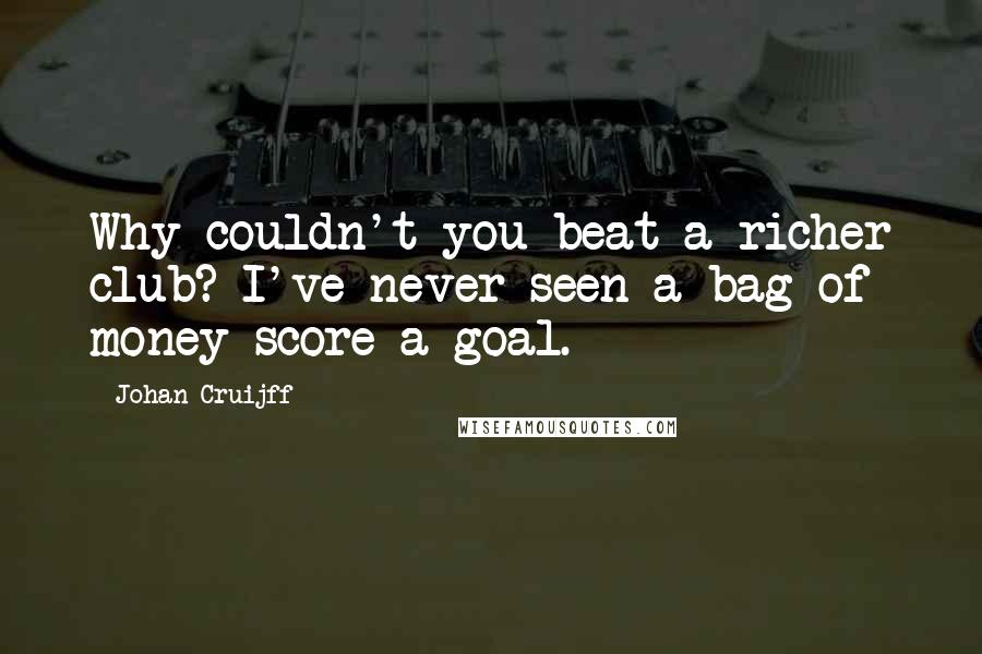 Johan Cruijff Quotes: Why couldn't you beat a richer club? I've never seen a bag of money score a goal.