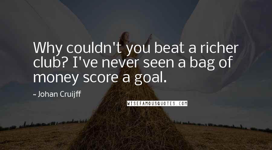 Johan Cruijff Quotes: Why couldn't you beat a richer club? I've never seen a bag of money score a goal.