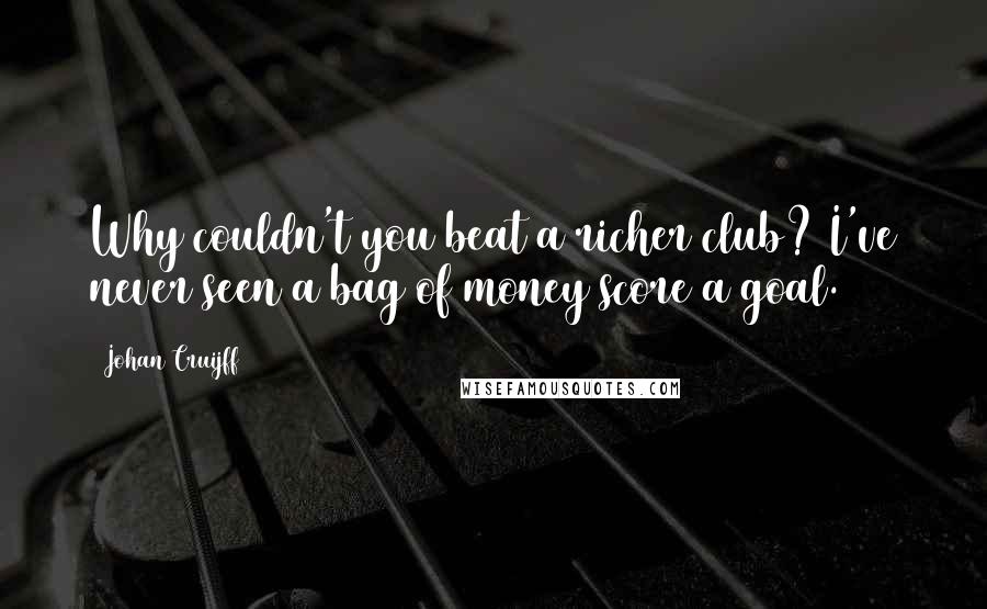 Johan Cruijff Quotes: Why couldn't you beat a richer club? I've never seen a bag of money score a goal.