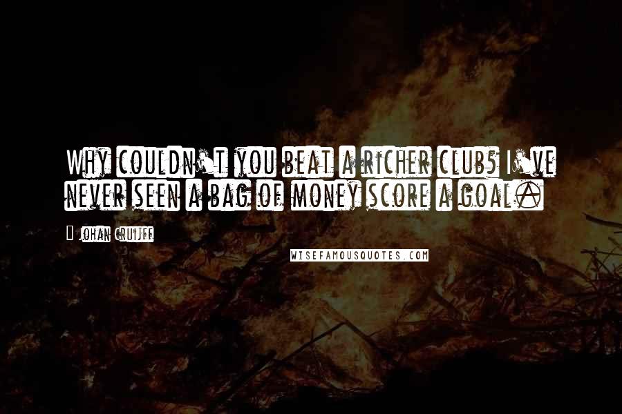 Johan Cruijff Quotes: Why couldn't you beat a richer club? I've never seen a bag of money score a goal.