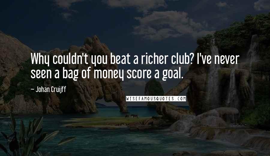 Johan Cruijff Quotes: Why couldn't you beat a richer club? I've never seen a bag of money score a goal.