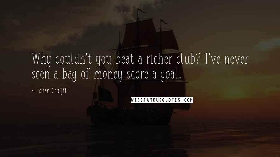Johan Cruijff Quotes: Why couldn't you beat a richer club? I've never seen a bag of money score a goal.