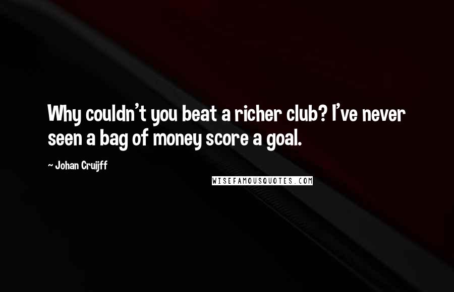 Johan Cruijff Quotes: Why couldn't you beat a richer club? I've never seen a bag of money score a goal.