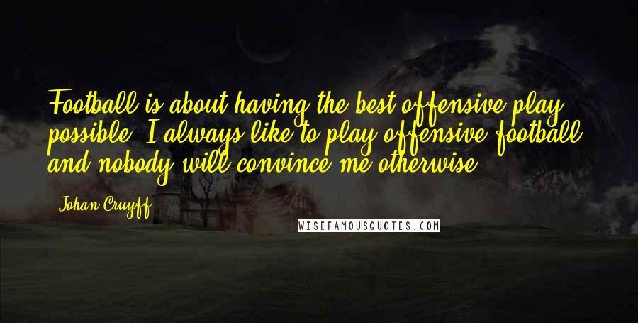 Johan Cruyff Quotes: Football is about having the best offensive play possible. I always like to play offensive football, and nobody will convince me otherwise.