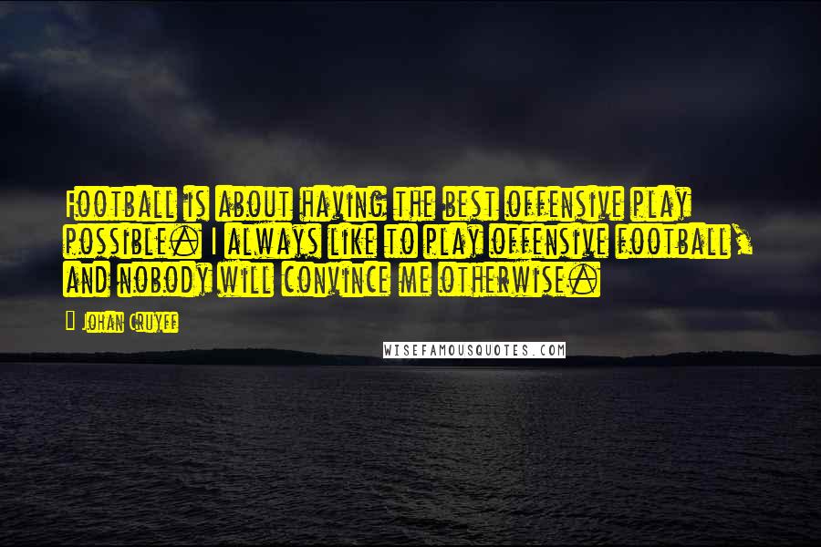 Johan Cruyff Quotes: Football is about having the best offensive play possible. I always like to play offensive football, and nobody will convince me otherwise.