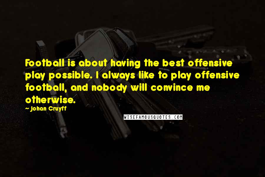 Johan Cruyff Quotes: Football is about having the best offensive play possible. I always like to play offensive football, and nobody will convince me otherwise.