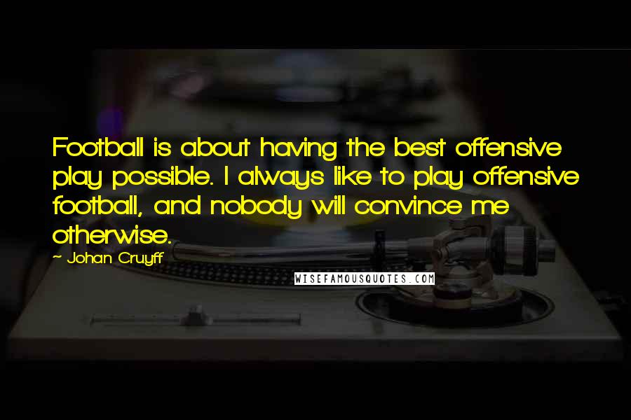 Johan Cruyff Quotes: Football is about having the best offensive play possible. I always like to play offensive football, and nobody will convince me otherwise.