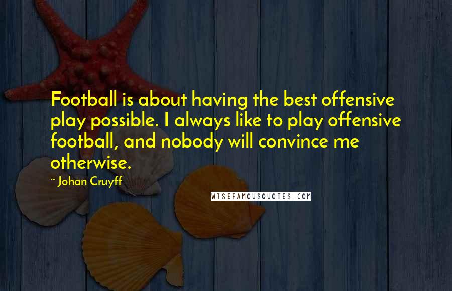 Johan Cruyff Quotes: Football is about having the best offensive play possible. I always like to play offensive football, and nobody will convince me otherwise.