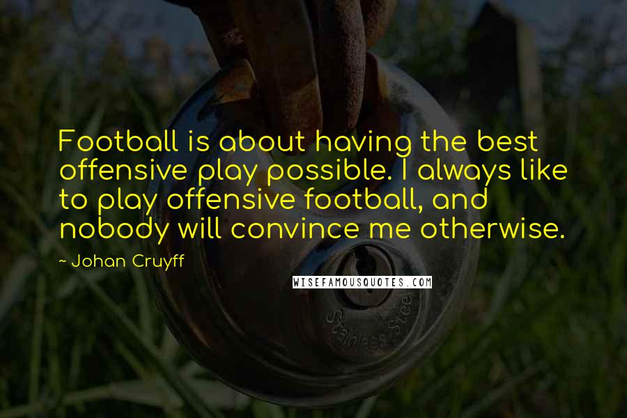 Johan Cruyff Quotes: Football is about having the best offensive play possible. I always like to play offensive football, and nobody will convince me otherwise.