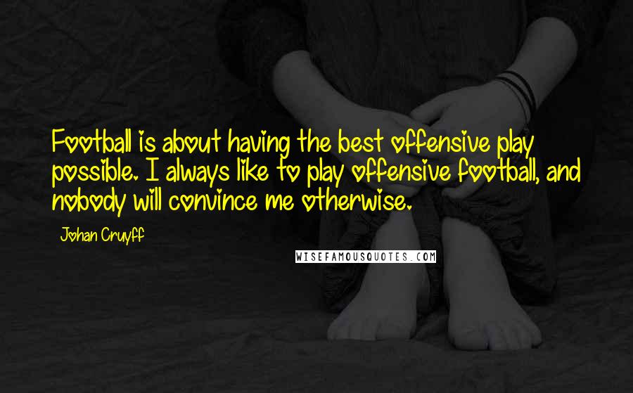 Johan Cruyff Quotes: Football is about having the best offensive play possible. I always like to play offensive football, and nobody will convince me otherwise.