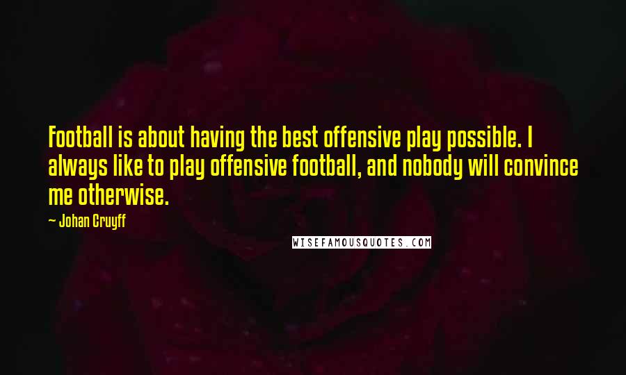 Johan Cruyff Quotes: Football is about having the best offensive play possible. I always like to play offensive football, and nobody will convince me otherwise.