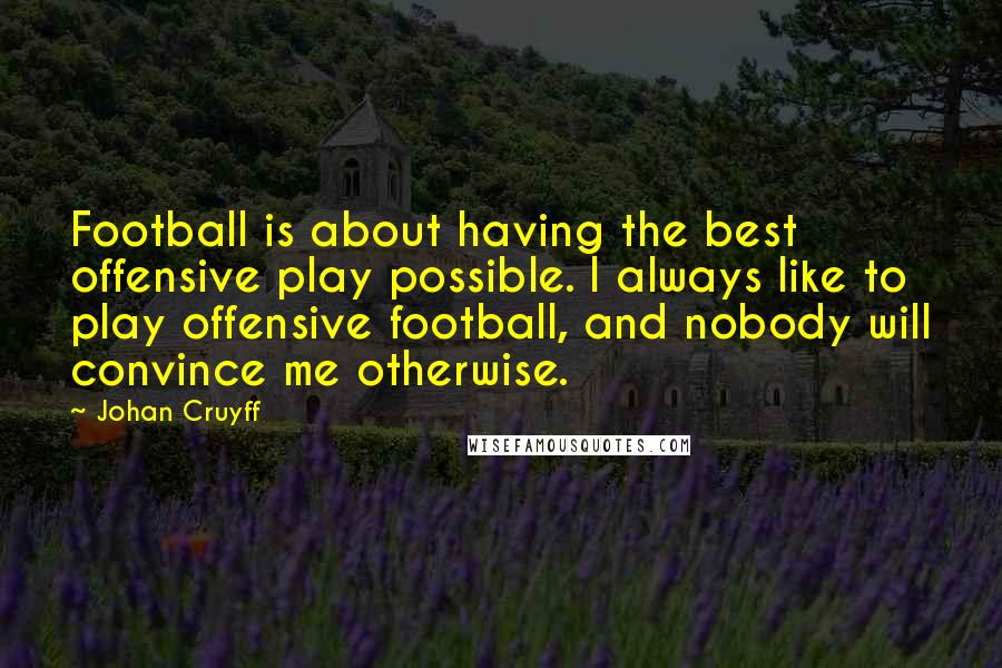 Johan Cruyff Quotes: Football is about having the best offensive play possible. I always like to play offensive football, and nobody will convince me otherwise.